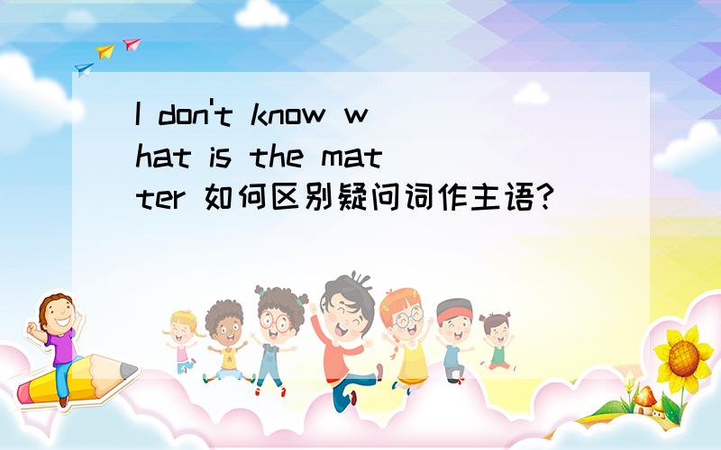 I don't know what is the matter 如何区别疑问词作主语?