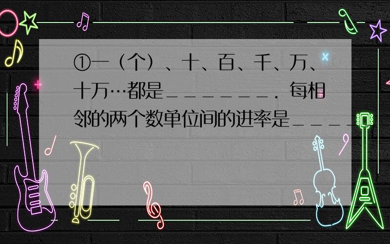 ①一（个）、十、百、千、万、十万…都是______．每相邻的两个数单位间的进率是______，这种计数方法叫作_____