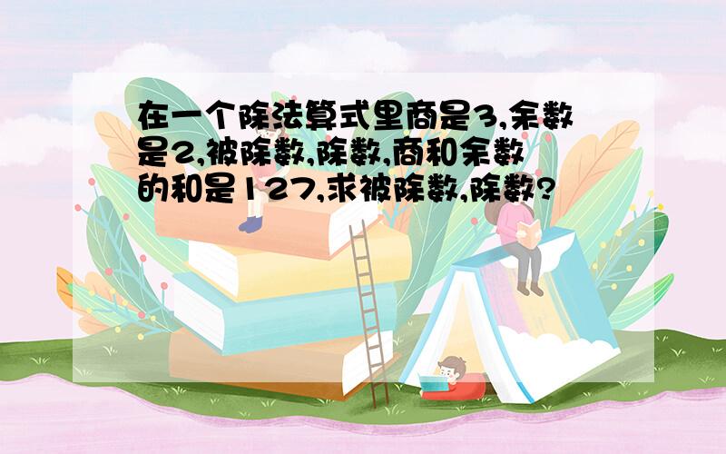 在一个除法算式里商是3,余数是2,被除数,除数,商和余数的和是127,求被除数,除数?