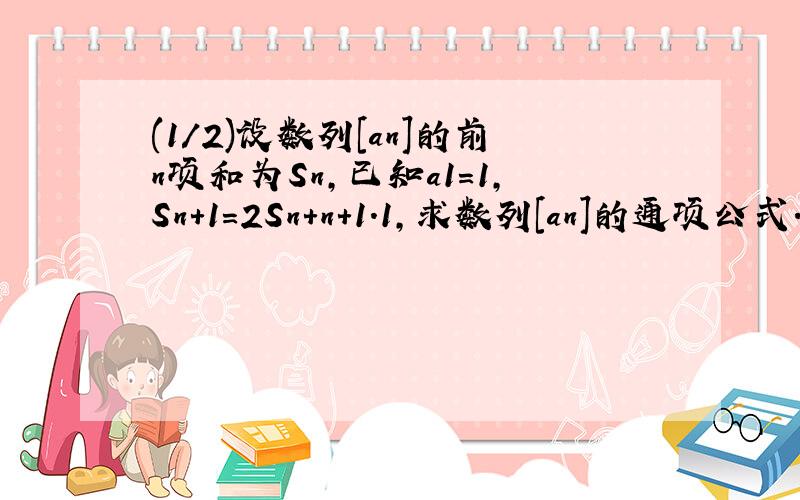 (1/2)设数列[an]的前n项和为Sn,已知a1＝1,Sn+1=2Sn+n+1.1,求数列[an]的通项公式.2,若b