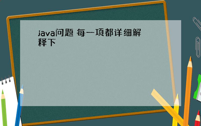 java问题 每一项都详细解释下