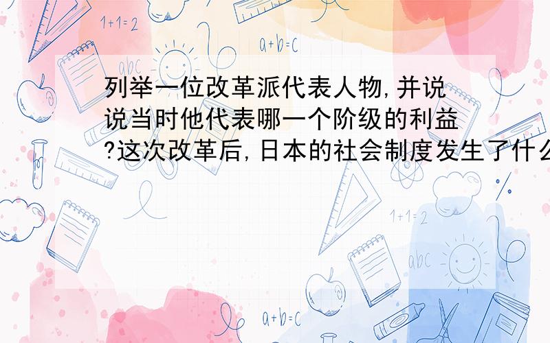 列举一位改革派代表人物,并说说当时他代表哪一个阶级的利益?这次改革后,日本的社会制度发生了什么变化?