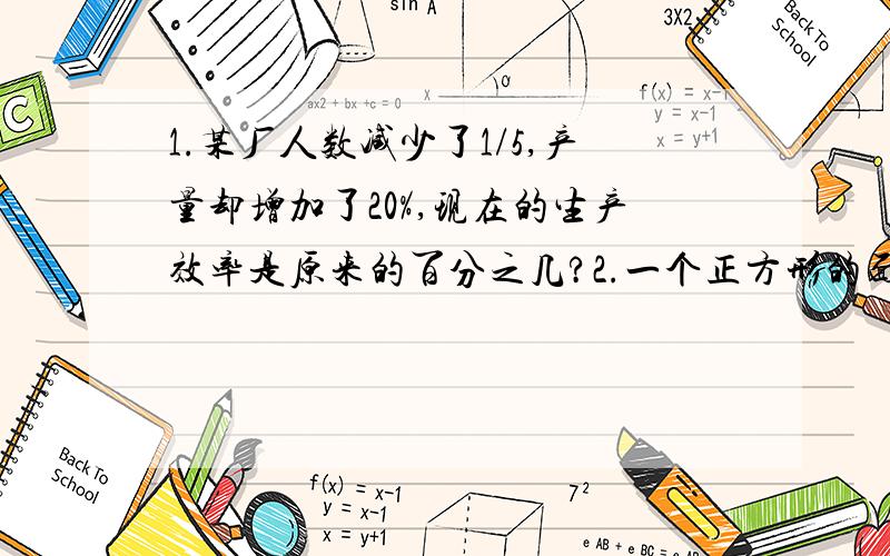 1.某厂人数减少了1/5,产量却增加了20%,现在的生产效率是原来的百分之几?2.一个正方形的面积比一个三角形