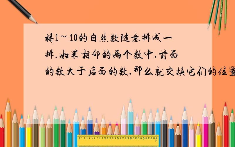 将1~10的自然数随意排成一排.如果相邻的两个数中,前面的数大于后面的数,那么就交换它们的位置.如此操作下去,直到前面的