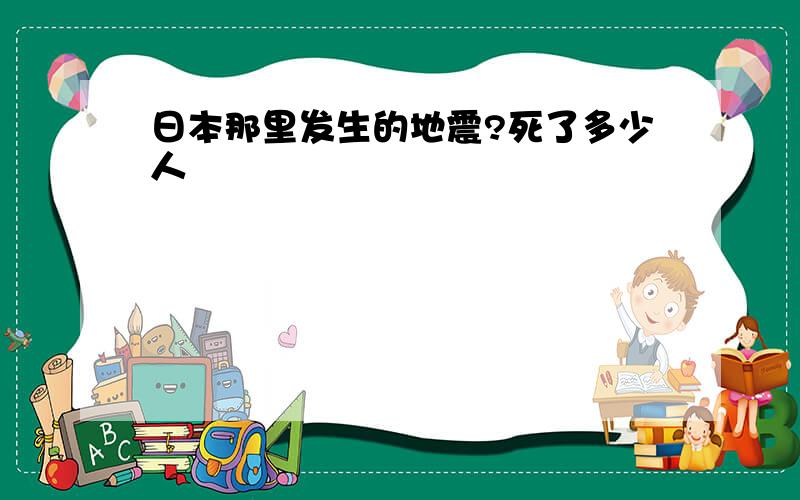 日本那里发生的地震?死了多少人