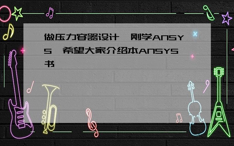 做压力容器设计,刚学ANSYS,希望大家介绍本ANSYS书