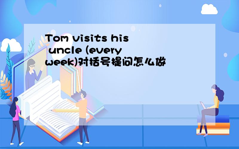 Tom visits his uncle (every week)对括号提问怎么做