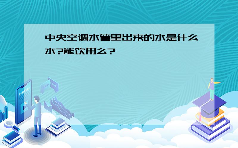 中央空调水管里出来的水是什么水?能饮用么?