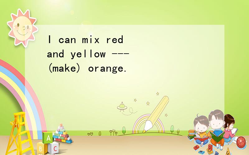 I can mix red and yellow ---(make) orange.