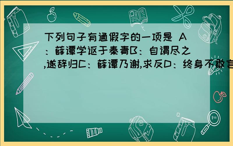 下列句子有通假字的一项是 A：薛谭学讴于秦青B：自谓尽之,遂辞归C：薛谭乃谢,求反D：终身不敢言归 急