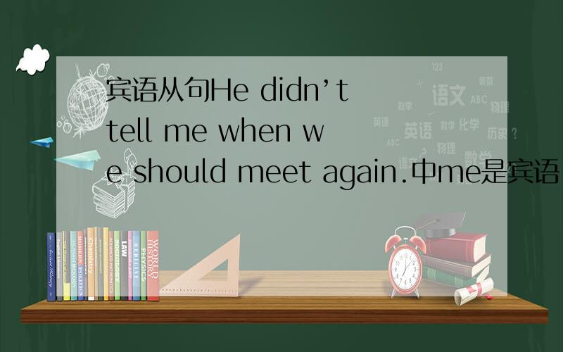 宾语从句He didn’t tell me when we should meet again.中me是宾语,那when