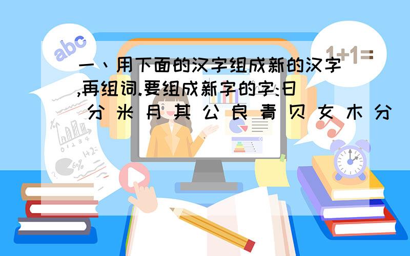 一丶用下面的汉字组成新的汉字,再组词.要组成新字的字:日 分 米 月 其 公 良 青 贝 女 木 分