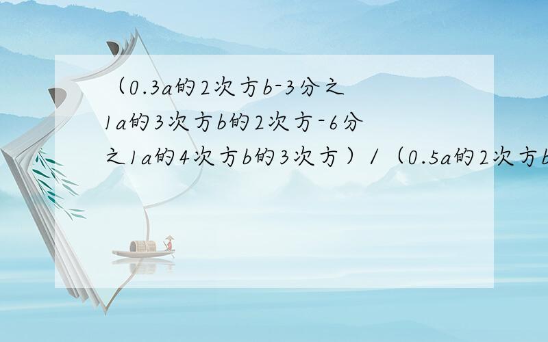 （0.3a的2次方b-3分之1a的3次方b的2次方-6分之1a的4次方b的3次方）/（0.5a的2次方b）