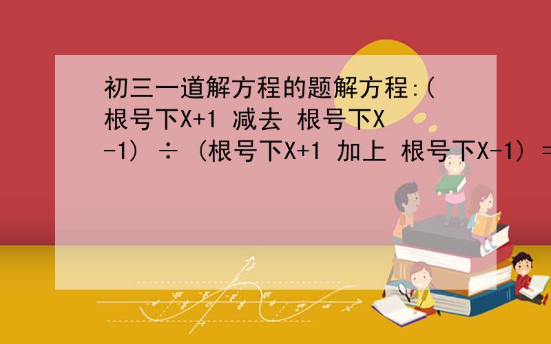 初三一道解方程的题解方程:(根号下X+1 减去 根号下X-1) ÷ (根号下X+1 加上 根号下X-1) = 2-X