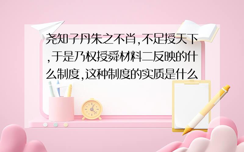 尧知子丹朱之不肖,不足授天下,于是乃权授舜材料二反映的什么制度,这种制度的实质是什么