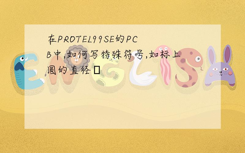 在PROTEL99SE的PCB中,如何写特殊符号,如标上圆的直径Φ