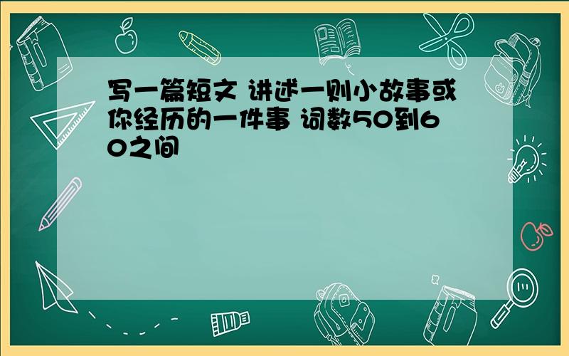 写一篇短文 讲述一则小故事或你经历的一件事 词数50到60之间