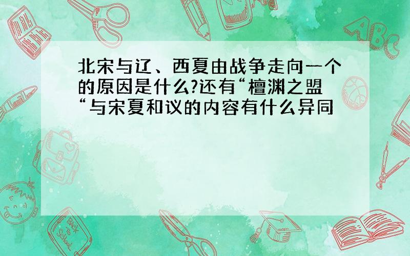 北宋与辽、西夏由战争走向一个的原因是什么?还有“檀渊之盟“与宋夏和议的内容有什么异同