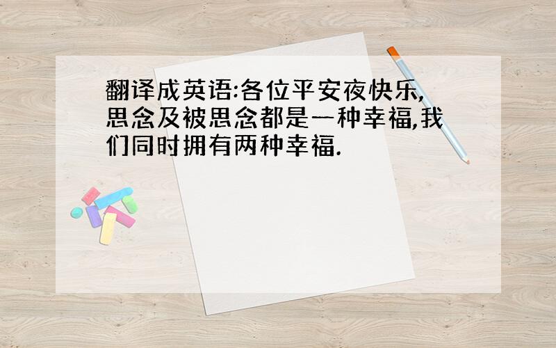 翻译成英语:各位平安夜快乐,思念及被思念都是一种幸福,我们同时拥有两种幸福.