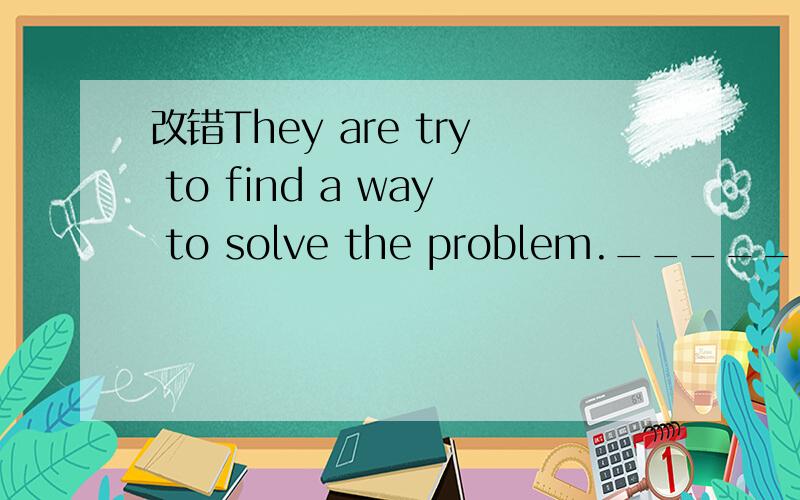 改错They are try to find a way to solve the problem._______ 要写