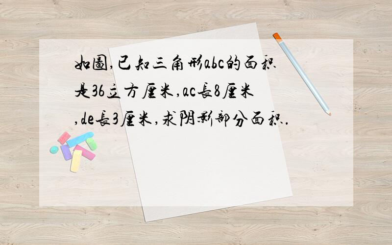 如图,已知三角形abc的面积是36立方厘米,ac长8厘米,de长3厘米,求阴影部分面积.