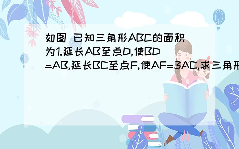 如图 已知三角形ABC的面积为1.延长AB至点D,使BD=AB,延长BC至点F,使AF=3AC,求三角形DEF的面积、