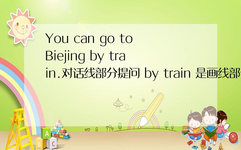 You can go to Biejing by train.对话线部分提问 by train 是画线部分