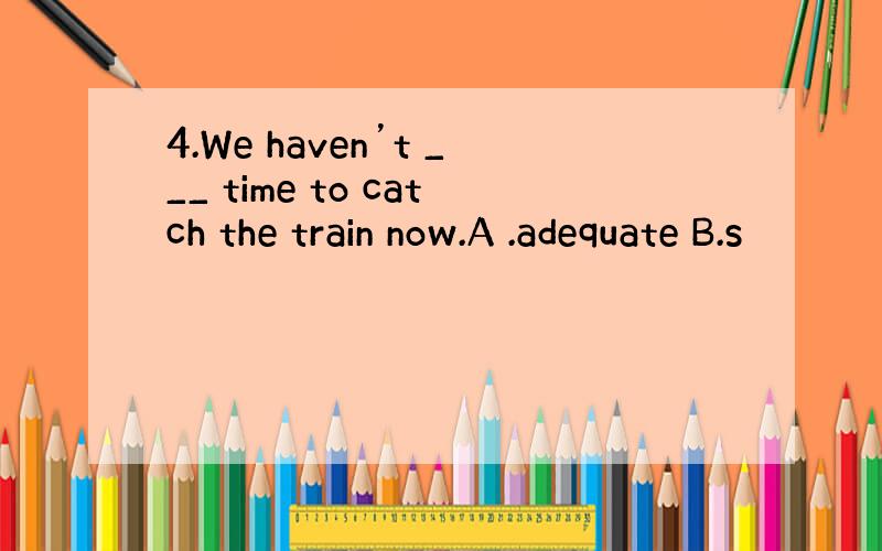 4.We haven’t ___ time to catch the train now.A .adequate B.s