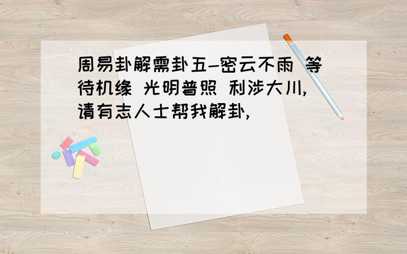 周易卦解需卦五-密云不雨 等待机缘 光明普照 利涉大川,请有志人士帮我解卦,