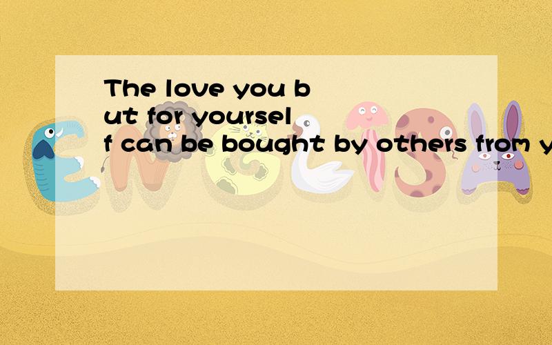 The love you but for yourself can be bought by others from y