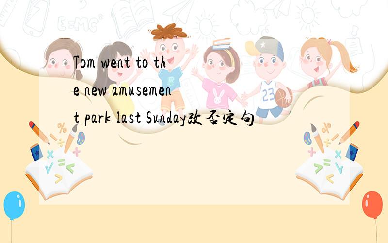 Tom went to the new amusement park last Sunday改否定句