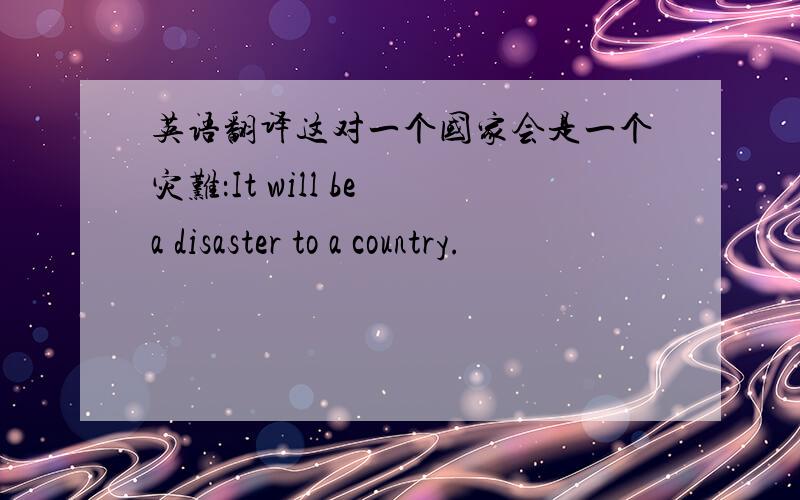 英语翻译这对一个国家会是一个灾难：It will be a disaster to a country.