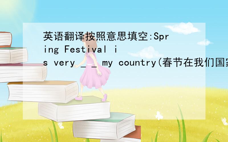 英语翻译按照意思填空:Spring Festival is very _ _ my country(春节在我们国家很重要