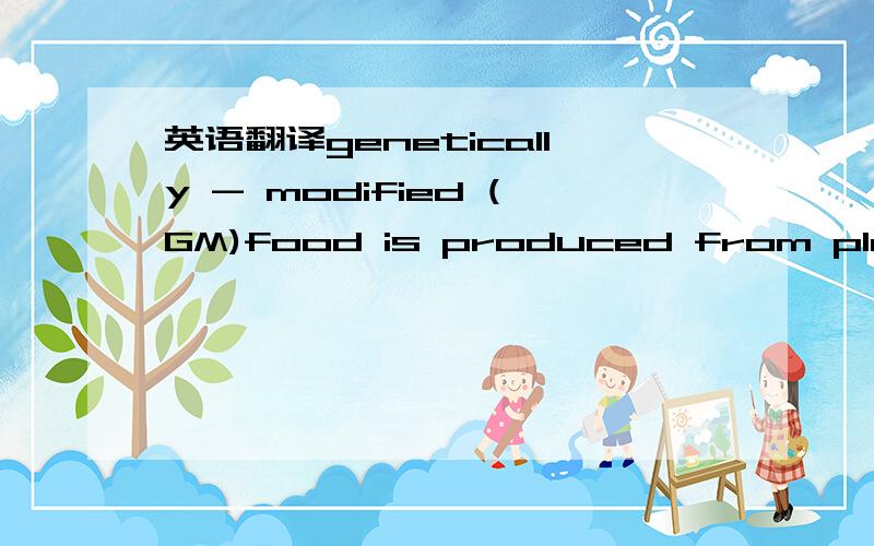 英语翻译genetically - modified (GM)food is produced from plants