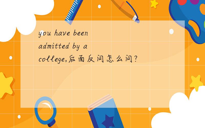 you have been admitted by a college,后面反问怎么问?