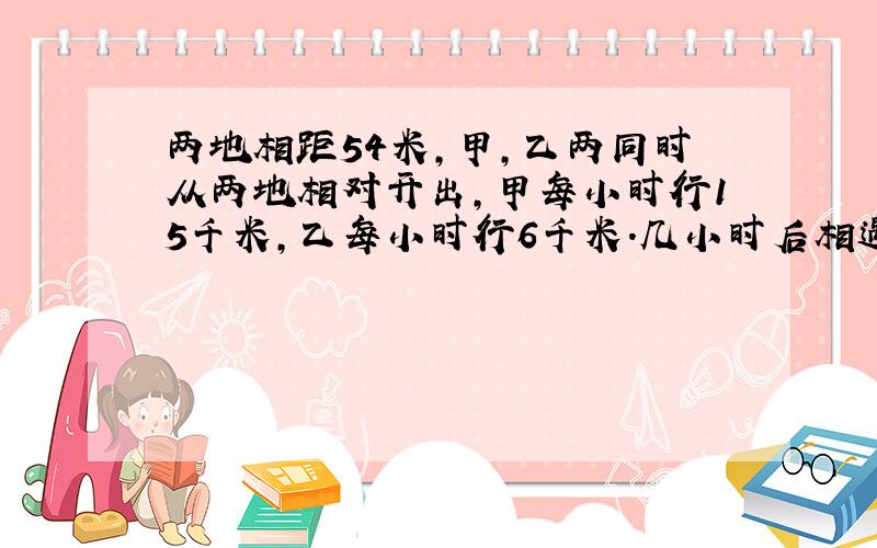 两地相距54米,甲,乙两同时从两地相对开出,甲每小时行15千米,乙每小时行6千米.几小时后相遇?