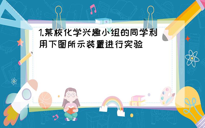 1.某校化学兴趣小组的同学利用下图所示装置进行实验．