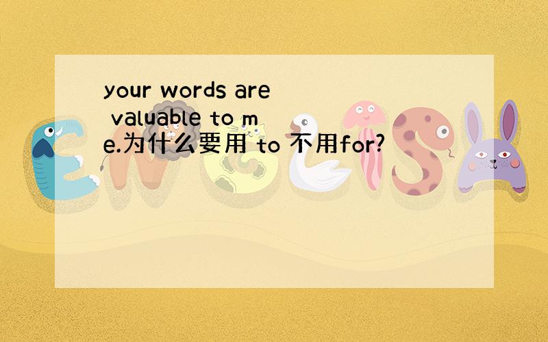 your words are valuable to me.为什么要用 to 不用for?