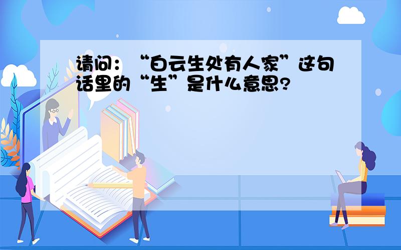 请问：“白云生处有人家”这句话里的“生”是什么意思?