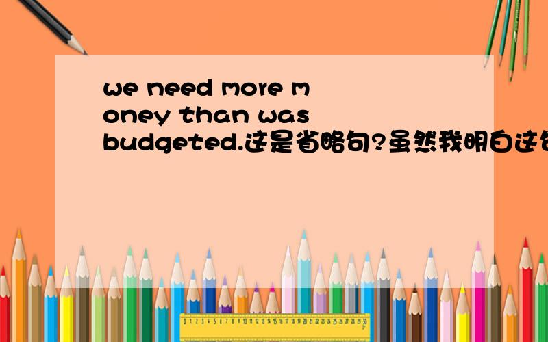 we need more money than was budgeted.这是省略句?虽然我明白这句话,