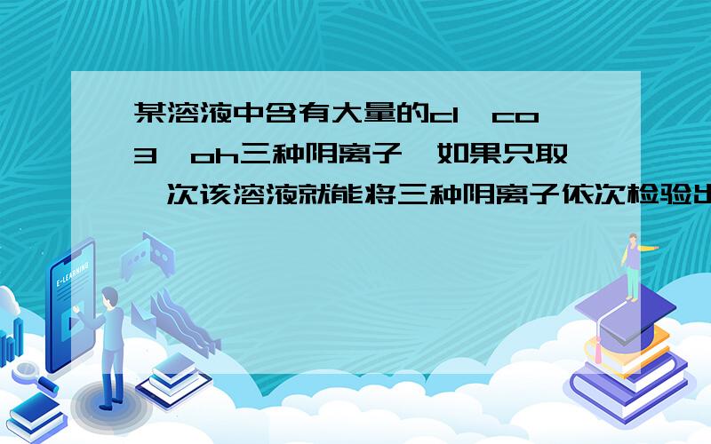 某溶液中含有大量的cl,co3,oh三种阴离子,如果只取一次该溶液就能将三种阴离子依次检验出来.下列实验操作顺序中,正确