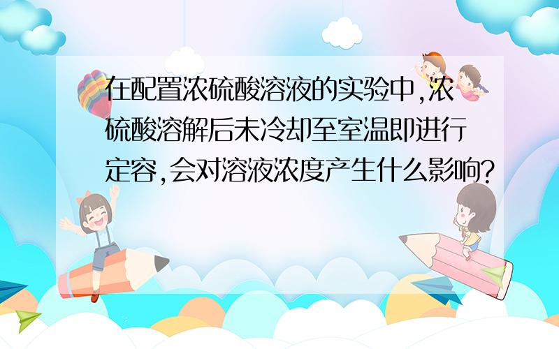 在配置浓硫酸溶液的实验中,浓硫酸溶解后未冷却至室温即进行定容,会对溶液浓度产生什么影响?