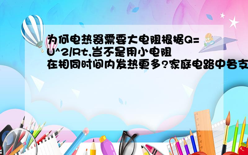 为何电热器需要大电阻根据Q=U^2/Rt,岂不是用小电阻在相同时间内发热更多?家庭电路中各支路的电压都=220V啊?U不