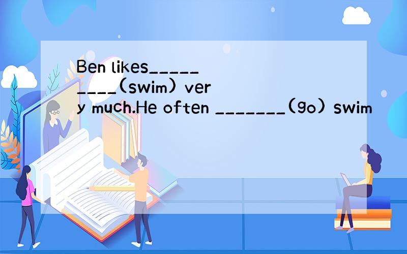 Ben likes_________(swim) very much.He often _______(go) swim