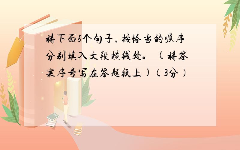 将下面5个句子，按恰当的顺序分别填入文段横线处。 (将答案序号写在答题纸上)（3分）