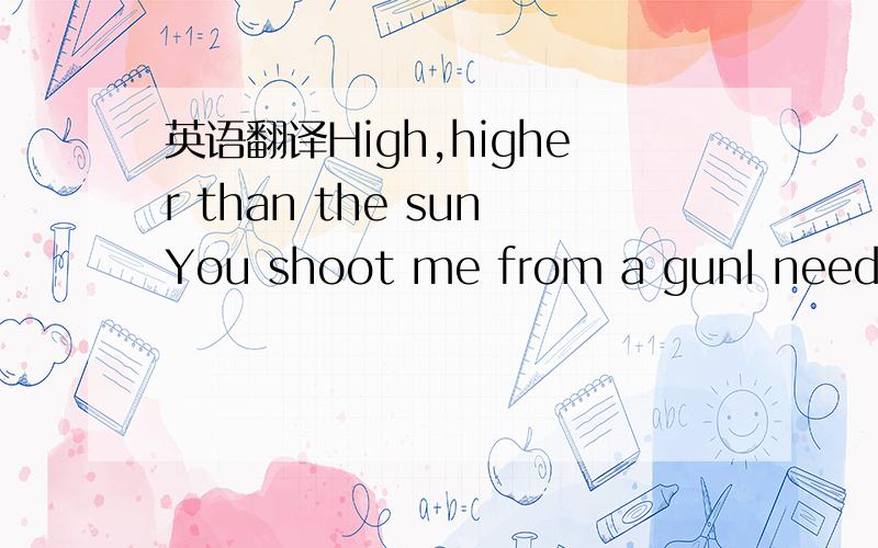 英语翻译High,higher than the sunYou shoot me from a gunI need yo