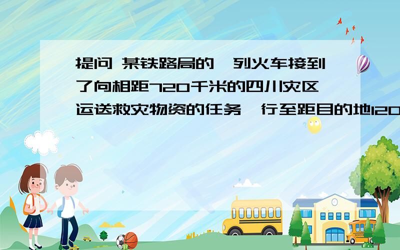 提问 某铁路局的一列火车接到了向相距720千米的四川灾区运送救灾物资的任务,行至距目的地120千米处时,因