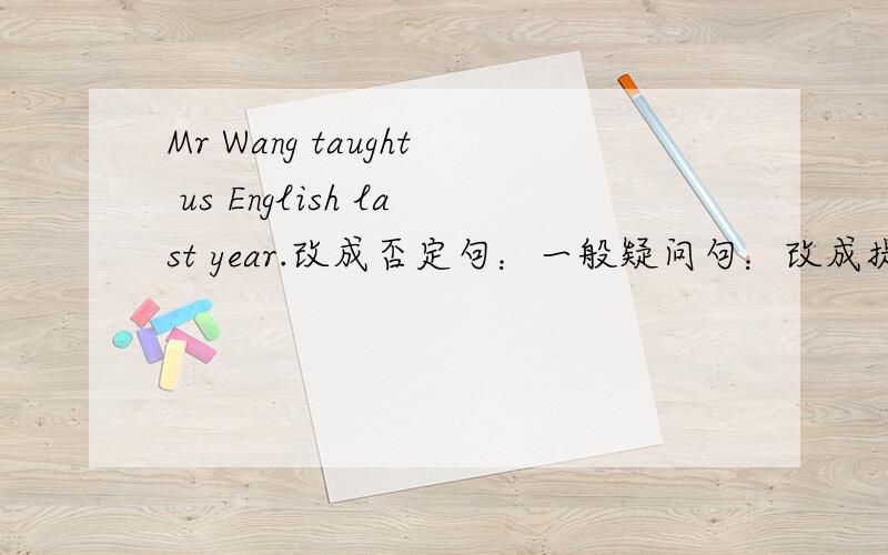 Mr Wang taught us English last year.改成否定句：一般疑问句：改成提问句：