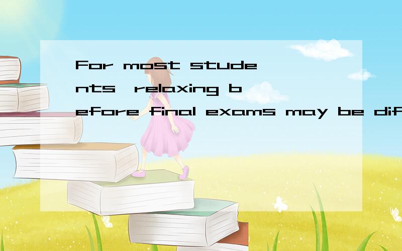 For most students,relaxing before final exams may be difficu