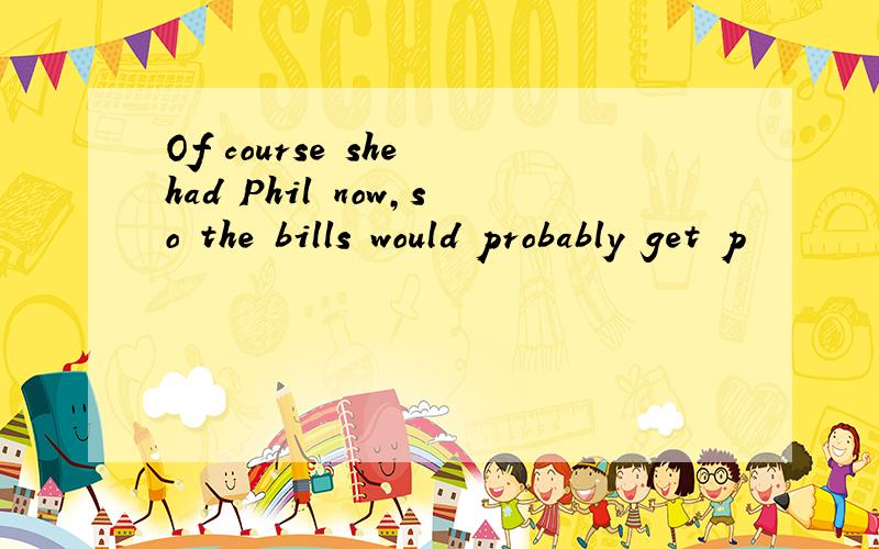 Of course she had Phil now,so the bills would probably get p